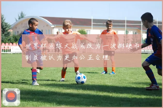 世界杯点球大战或改为一次掷硬币制度被认为更加公正合理