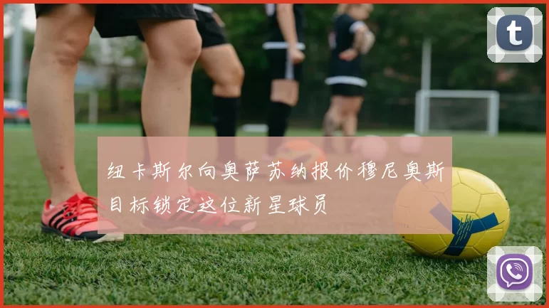 纽卡斯尔向奥萨苏纳报价穆尼奥斯目标锁定这位新星球员