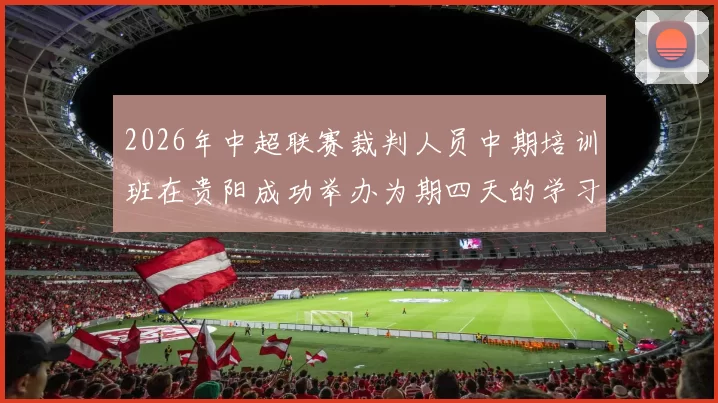 2026年中超联赛裁判人员中期培训班在贵阳成功举办为期四天的学习与交流活动