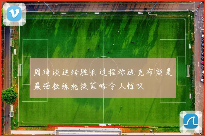 周琦谈逆转胜利过程称迈克布朗是最强教练轮换策略令人惊叹