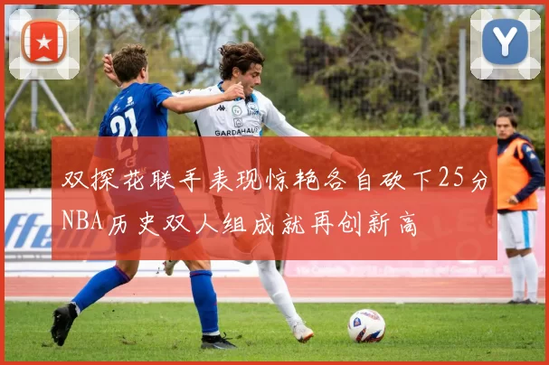 双探花联手表现惊艳各自砍下25分NBA历史双人组成就再创新高