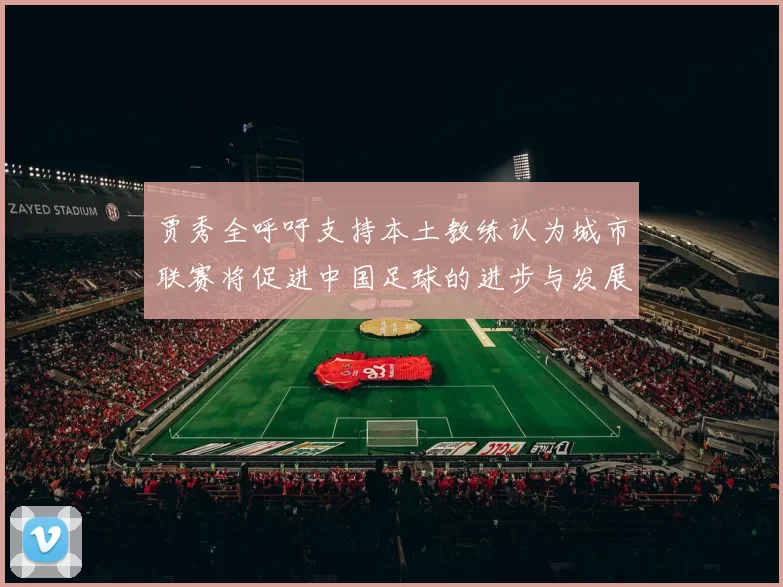 贾秀全呼吁支持本土教练认为城市联赛将促进中国足球的进步与发展