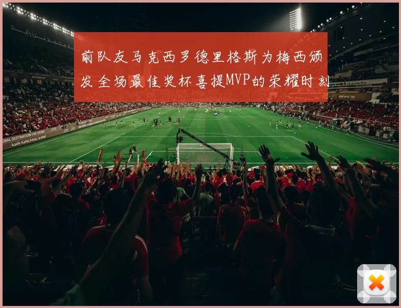 前队友马克西罗德里格斯为梅西颁发全场最佳奖杯喜提MVP的荣耀时刻